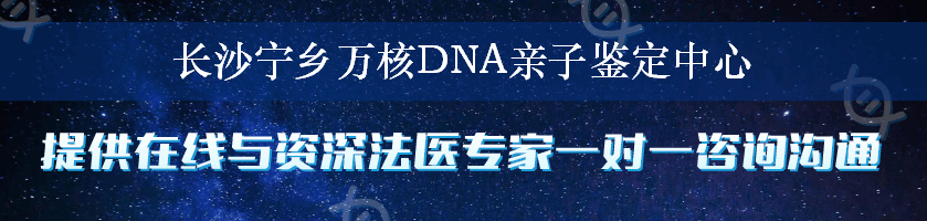 长沙宁乡万核DNA亲子鉴定中心